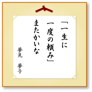 「一生に一度の頼み」またかいな